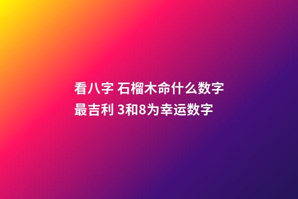 看八字 石榴木命什么数字最吉利 3和8为幸运数字